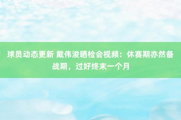 球员动态更新 戴伟浚晒检会视频：休赛期亦然备战期，过好终末一个月