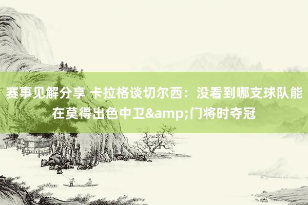 赛事见解分享 卡拉格谈切尔西：没看到哪支球队能在莫得出色中卫&门将时夺冠