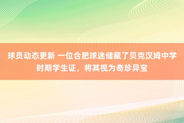 球员动态更新 一位合肥球迷储藏了贝克汉姆中学时期学生证，将其视为奇珍异宝