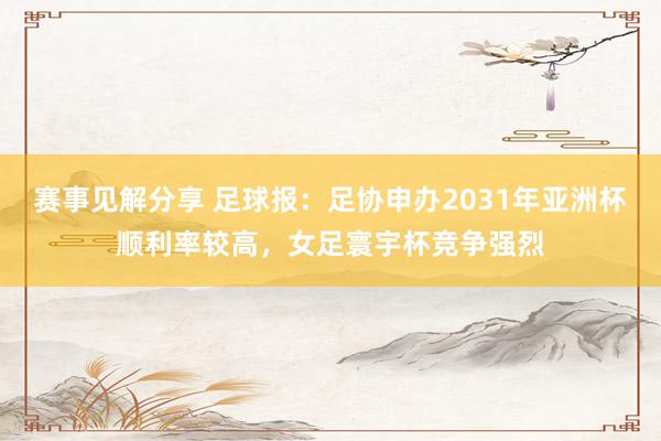 赛事见解分享 足球报：足协申办2031年亚洲杯顺利率较高，女足寰宇杯竞争强烈