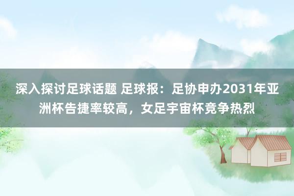 深入探讨足球话题 足球报：足协申办2031年亚洲杯告捷率较高，女足宇宙杯竞争热烈