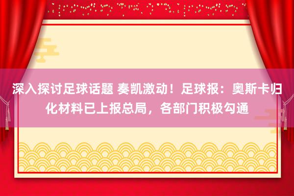 深入探讨足球话题 奏凯激动！足球报：奥斯卡归化材料已上报总局，各部门积极勾通