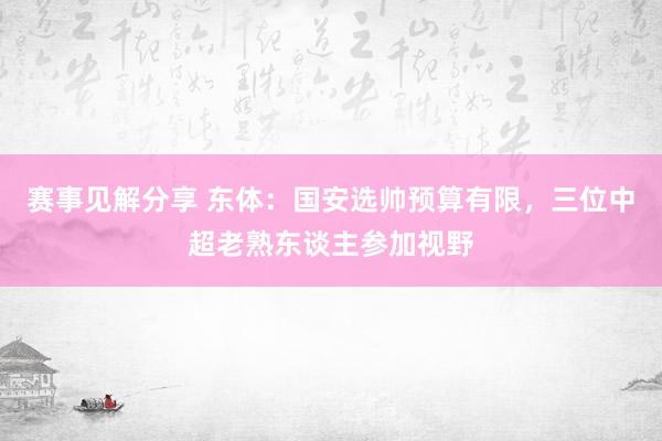 赛事见解分享 东体：国安选帅预算有限，三位中超老熟东谈主参加视野