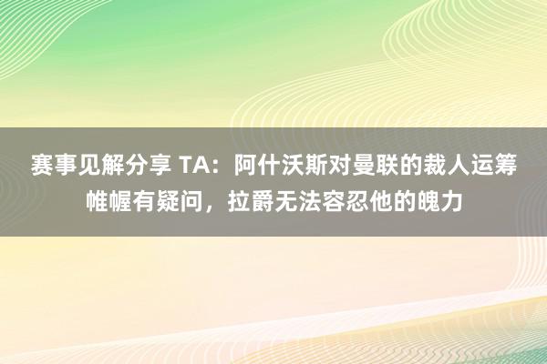 赛事见解分享 TA：阿什沃斯对曼联的裁人运筹帷幄有疑问，拉爵无法容忍他的魄力