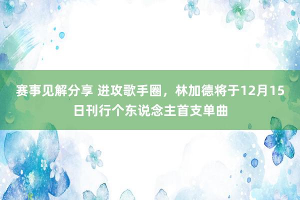 赛事见解分享 进攻歌手圈，林加德将于12月15日刊行个东说念主首支单曲