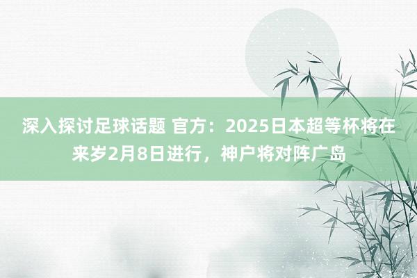 深入探讨足球话题 官方：2025日本超等杯将在来岁2月8日进行，神户将对阵广岛