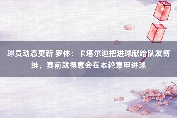 球员动态更新 罗体：卡塔尔迪把进球献给队友博维，赛前就得意会在本轮意甲进球