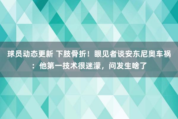 球员动态更新 下肢骨折！眼见者谈安东尼奥车祸：他第一技术很迷濛，问发生啥了