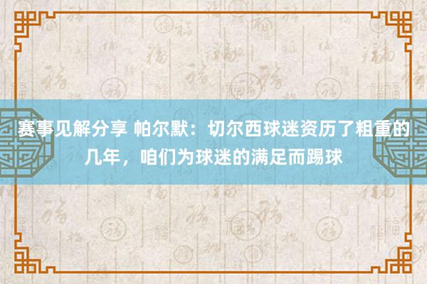 赛事见解分享 帕尔默：切尔西球迷资历了粗重的几年，咱们为球迷的满足而踢球