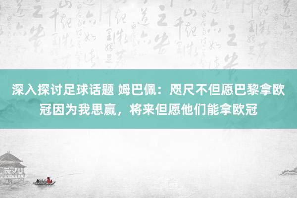 深入探讨足球话题 姆巴佩：咫尺不但愿巴黎拿欧冠因为我思赢，将来但愿他们能拿欧冠