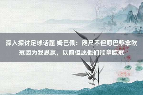 深入探讨足球话题 姆巴佩：咫尺不但愿巴黎拿欧冠因为我思赢，以前但愿他们能拿欧冠