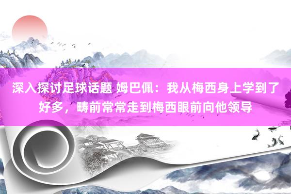 深入探讨足球话题 姆巴佩：我从梅西身上学到了好多，畴前常常走到梅西眼前向他领导