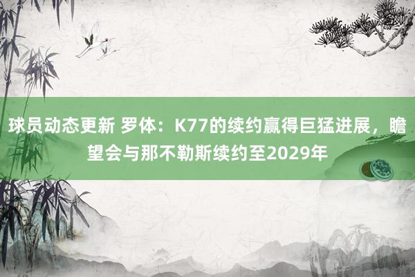 球员动态更新 罗体：K77的续约赢得巨猛进展，瞻望会与那不勒斯续约至2029年