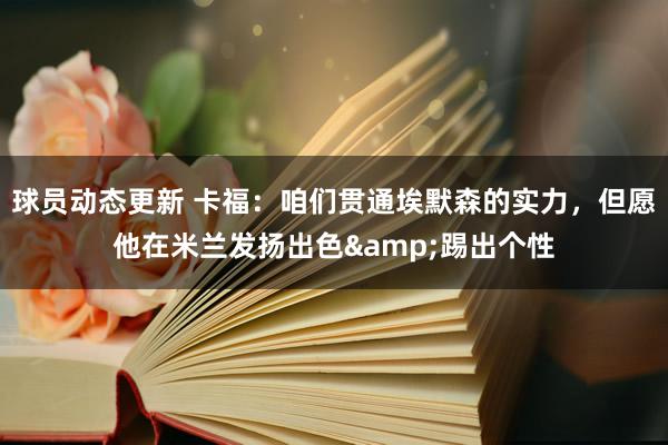 球员动态更新 卡福：咱们贯通埃默森的实力，但愿他在米兰发扬出色&踢出个性