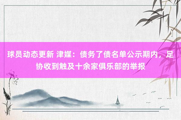 球员动态更新 津媒：债务了债名单公示期内，足协收到触及十余家俱乐部的举报