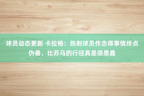 球员动态更新 卡拉格：热刺球员作念得事情终点伪善，比苏马的行径真是很愚蠢