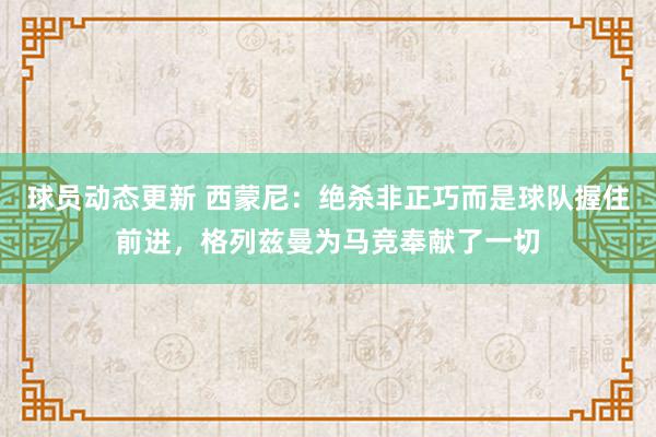 球员动态更新 西蒙尼：绝杀非正巧而是球队握住前进，格列兹曼为马竞奉献了一切