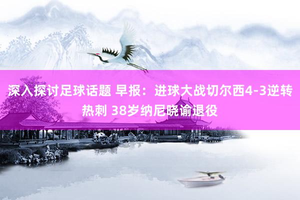 深入探讨足球话题 早报：进球大战切尔西4-3逆转热刺 38岁纳尼晓谕退役