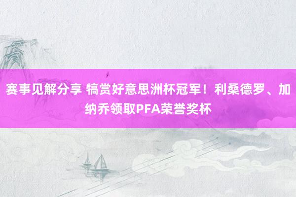 赛事见解分享 犒赏好意思洲杯冠军！利桑德罗、加纳乔领取PFA荣誉奖杯