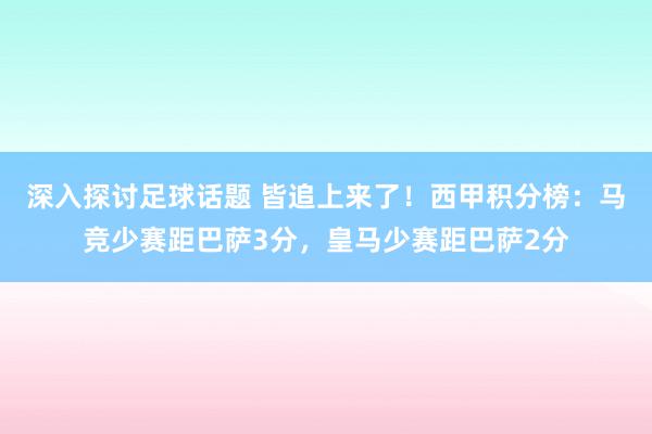 深入探讨足球话题 皆追上来了！西甲积分榜：马竞少赛距巴萨3分，皇马少赛距巴萨2分