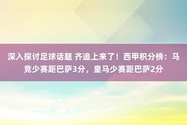 深入探讨足球话题 齐追上来了！西甲积分榜：马竞少赛距巴萨3分，皇马少赛距巴萨2分