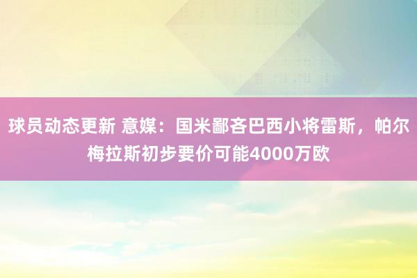 球员动态更新 意媒：国米鄙吝巴西小将雷斯，帕尔梅拉斯初步要价可能4000万欧