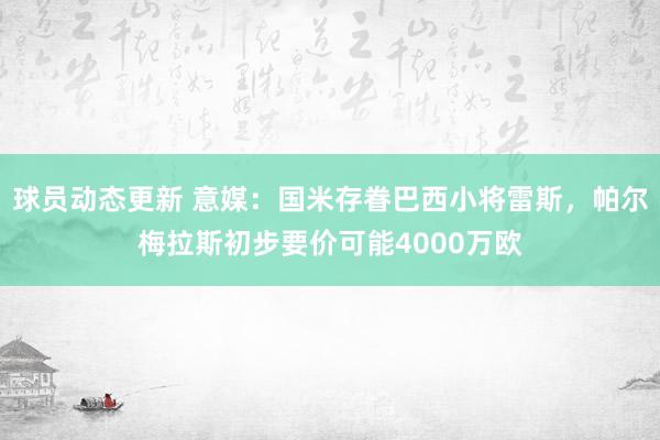 球员动态更新 意媒：国米存眷巴西小将雷斯，帕尔梅拉斯初步要价可能4000万欧