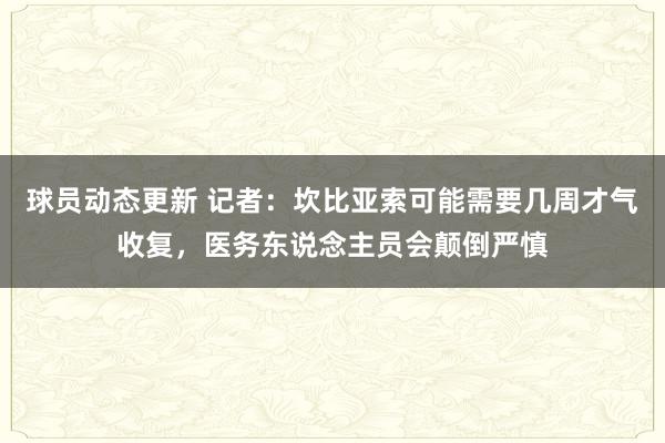 球员动态更新 记者：坎比亚索可能需要几周才气收复，医务东说念主员会颠倒严慎