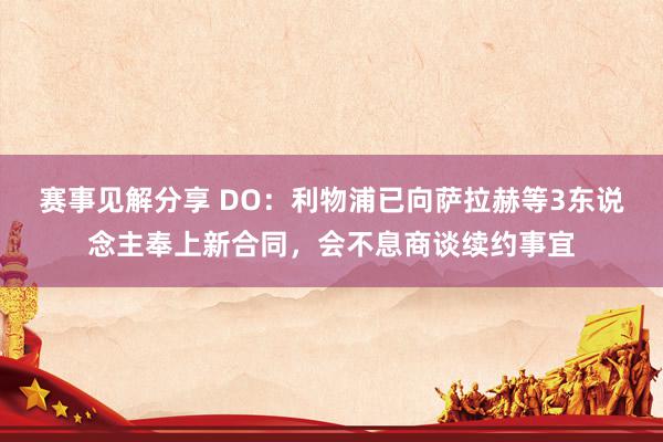 赛事见解分享 DO：利物浦已向萨拉赫等3东说念主奉上新合同，会不息商谈续约事宜