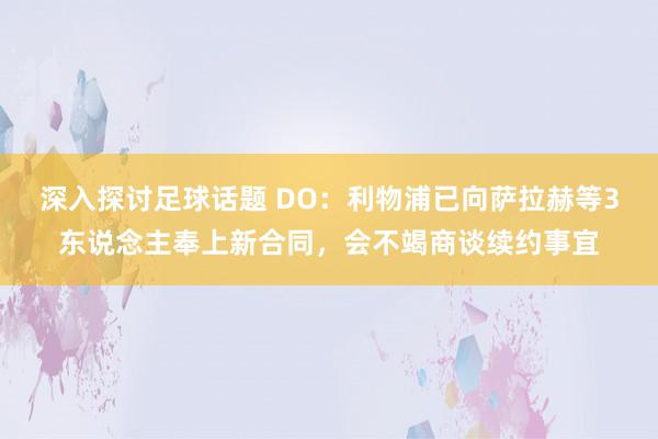 深入探讨足球话题 DO：利物浦已向萨拉赫等3东说念主奉上新合同，会不竭商谈续约事宜