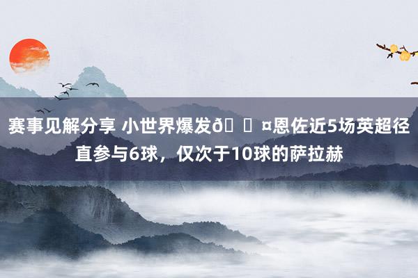 赛事见解分享 小世界爆发😤恩佐近5场英超径直参与6球，仅次于10球的萨拉赫