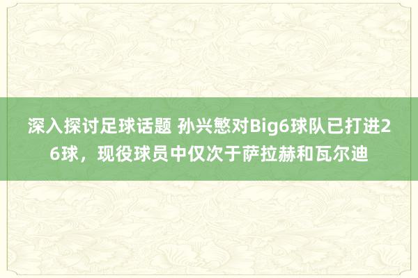 深入探讨足球话题 孙兴慜对Big6球队已打进26球，现役球员中仅次于萨拉赫和瓦尔迪