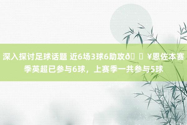 深入探讨足球话题 近6场3球6助攻🔥恩佐本赛季英超已参与6球，上赛季一共参与5球