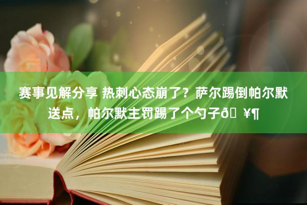 赛事见解分享 热刺心态崩了？萨尔踢倒帕尔默送点，帕尔默主罚踢了个勺子🥶