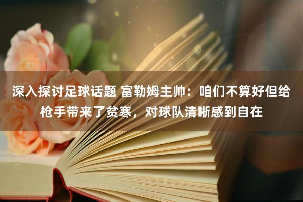 深入探讨足球话题 富勒姆主帅：咱们不算好但给枪手带来了贫寒，对球队清晰感到自在