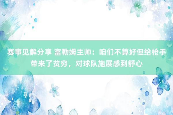 赛事见解分享 富勒姆主帅：咱们不算好但给枪手带来了贫穷，对球队施展感到舒心