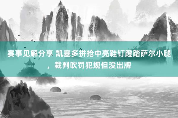 赛事见解分享 凯塞多拼抢中亮鞋钉蹬踏萨尔小腿，裁判吹罚犯规但没出牌