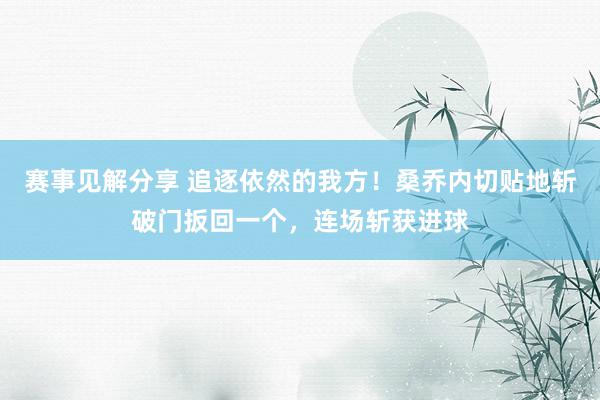 赛事见解分享 追逐依然的我方！桑乔内切贴地斩破门扳回一个，连场斩获进球