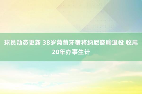 球员动态更新 38岁葡萄牙宿将纳尼晓喻退役 收尾20年办事生计