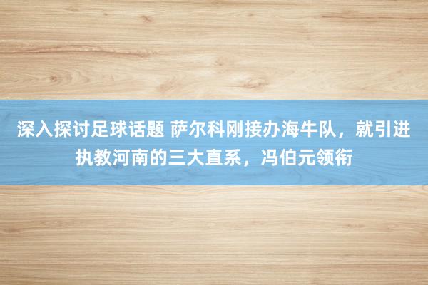 深入探讨足球话题 萨尔科刚接办海牛队，就引进执教河南的三大直系，冯伯元领衔