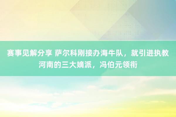 赛事见解分享 萨尔科刚接办海牛队，就引进执教河南的三大嫡派，冯伯元领衔