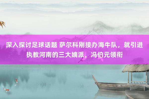 深入探讨足球话题 萨尔科刚接办海牛队，就引进执教河南的三大嫡派，冯伯元领衔