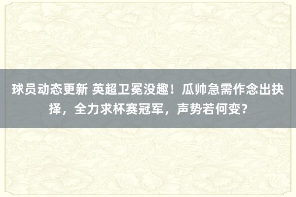 球员动态更新 英超卫冕没趣！瓜帅急需作念出抉择，全力求杯赛冠军，声势若何变？