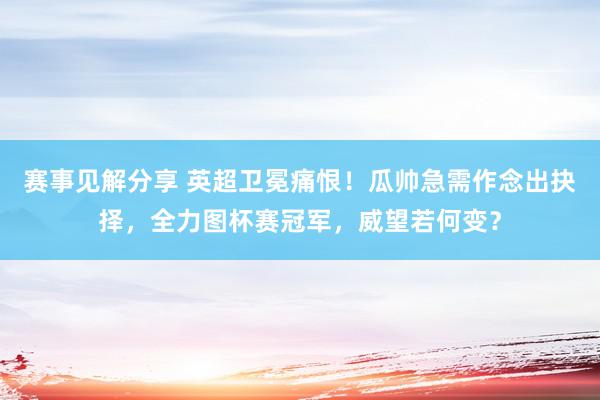 赛事见解分享 英超卫冕痛恨！瓜帅急需作念出抉择，全力图杯赛冠军，威望若何变？