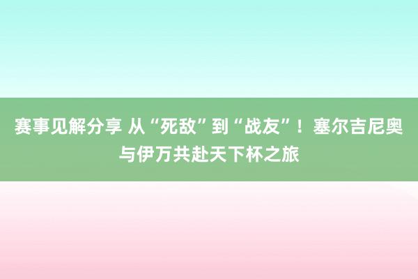 赛事见解分享 从“死敌”到“战友”！塞尔吉尼奥与伊万共赴天下杯之旅