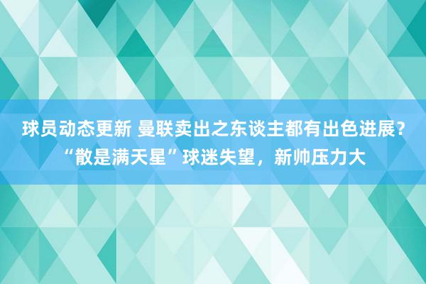 球员动态更新 曼联卖出之东谈主都有出色进展？“散是满天星”球迷失望，新帅压力大