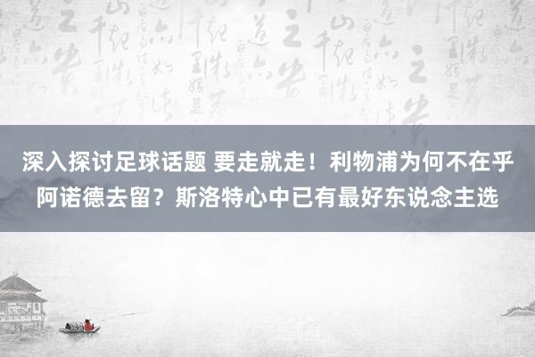 深入探讨足球话题 要走就走！利物浦为何不在乎阿诺德去留？斯洛特心中已有最好东说念主选