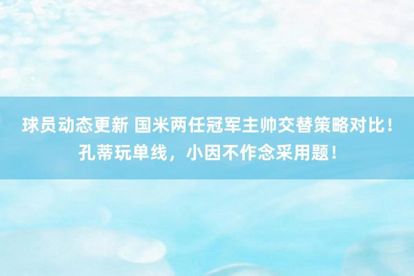 球员动态更新 国米两任冠军主帅交替策略对比！孔蒂玩单线，小因不作念采用题！