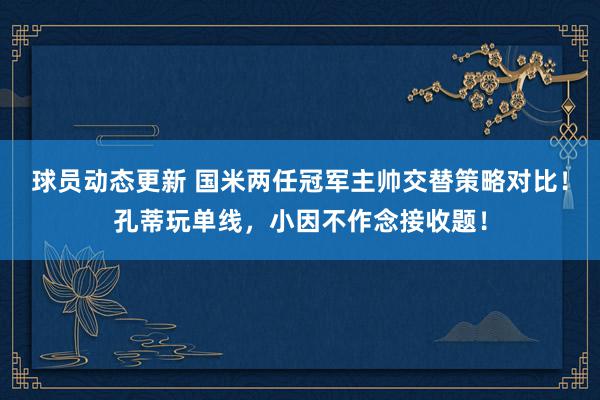 球员动态更新 国米两任冠军主帅交替策略对比！孔蒂玩单线，小因不作念接收题！