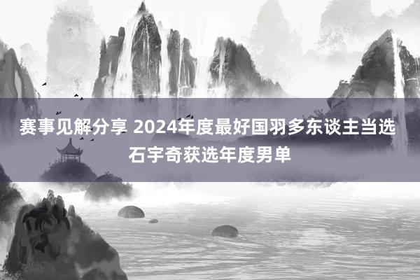 赛事见解分享 2024年度最好国羽多东谈主当选 石宇奇获选年度男单